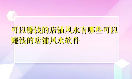 可以赚钱的店铺风水有哪些可以赚钱的店铺风水软件