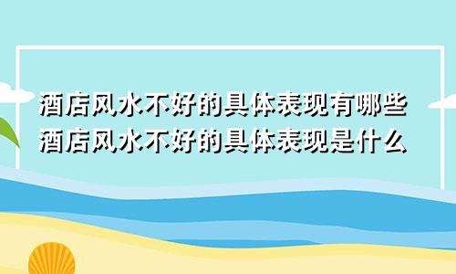 酒店风水不好的具体表现有哪些酒店风水不好的具体表现是什么