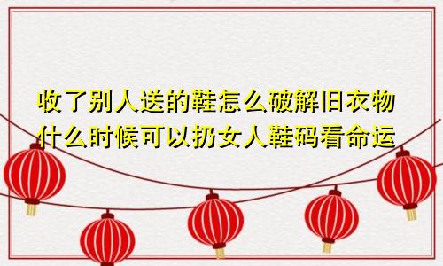 收了别人送的鞋怎么破解旧衣物什么时候可以扔女人鞋码看命运