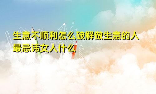 生意不顺利怎么破解做生意的人最忌讳女人什么