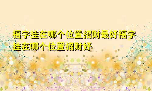 福字挂在哪个位置招财最好福字挂在哪个位置招财好