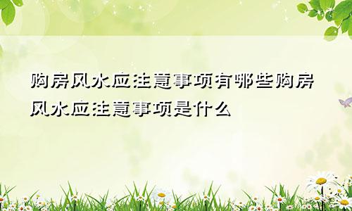 购房风水应注意事项有哪些购房风水应注意事项是什么