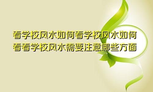 看学校风水如何看学校风水如何看看学校风水需要注意哪些方面