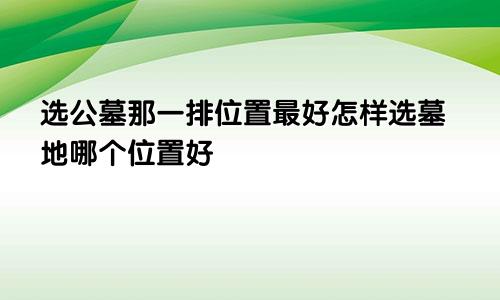 选公墓那一排位置最好怎样选墓地哪个位置好