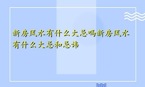 新房风水有什么大忌吗新房风水有什么大忌和忌讳