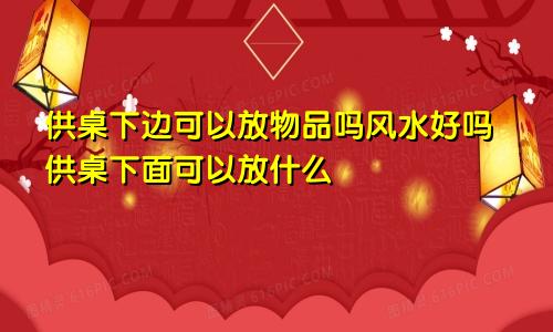 供桌下边可以放物品吗风水好吗供桌下面可以放什么