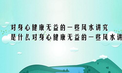 对身心健康无益的一些风水讲究是什么对身心健康无益的一些风水讲究