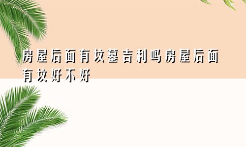 房屋后面有坟墓吉利吗房屋后面有坟好不好