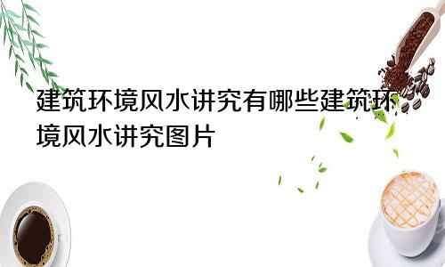 建筑环境风水讲究有哪些建筑环境风水讲究图片