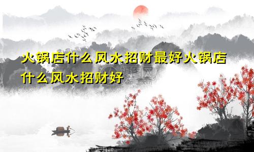 火锅店什么风水招财最好火锅店什么风水招财好