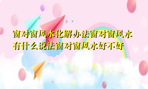 窗对窗风水化解办法窗对窗风水有什么说法窗对窗风水好不好