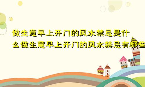 做生意早上开门的风水禁忌是什么做生意早上开门的风水禁忌有哪些