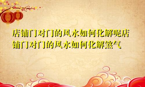 店铺门对门的风水如何化解呢店铺门对门的风水如何化解煞气