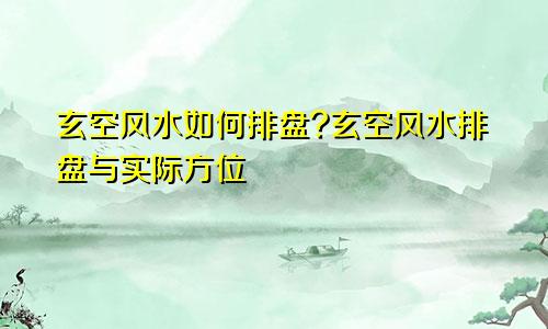 玄空风水如何排盘?玄空风水排盘与实际方位