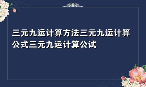 三元九运计算方法三元九运计算公式三元九运计算公试