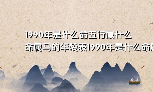 1990年是什么命五行属什么命属马的年龄表1990年是什么命属马的年龄表1990年是什么命