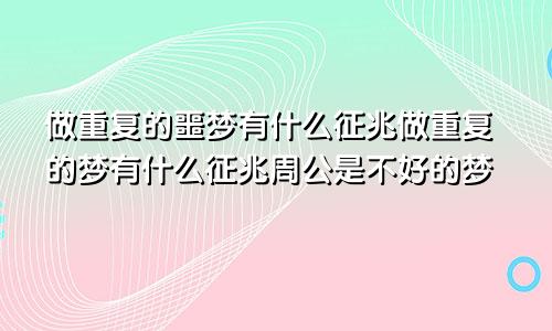 做重复的噩梦有什么征兆做重复的梦有什么征兆周公是不好的梦