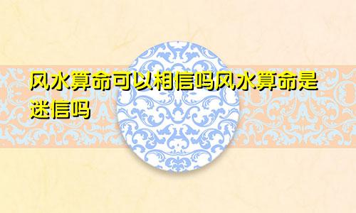 风水算命可以相信吗风水算命是迷信吗