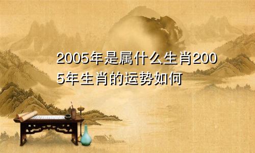 2005年是属什么生肖2005年生肖的运势如何