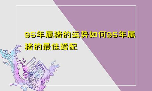 95年属猪的运势如何95年属猪的最佳婚配