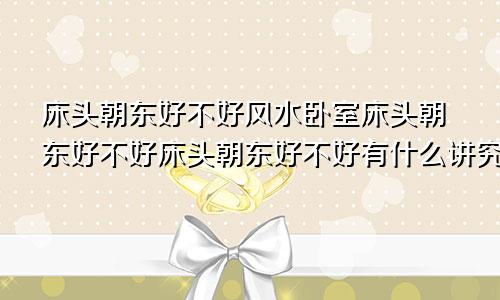 床头朝东好不好风水卧室床头朝东好不好床头朝东好不好有什么讲究