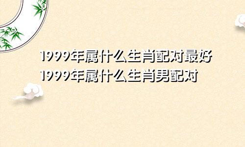 1999年属什么生肖配对最好1999年属什么生肖男配对