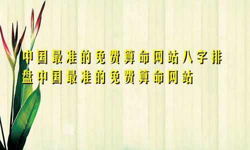 中国最准的免费算命网站八字排盘中国最准的免费算命网站