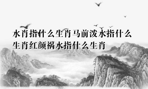 水肖指什么生肖马前泼水指什么生肖红颜祸水指什么生肖