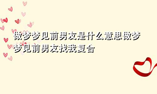 做梦梦见前男友是什么意思做梦梦见前男友找我复合