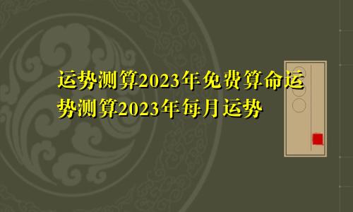 运势测算2023年免费算命运势测算2023年每月运势