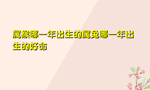 属猴哪一年出生的属兔哪一年出生的好命