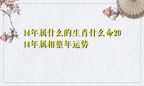 14年属什么的生肖什么命2014年属相整年运势