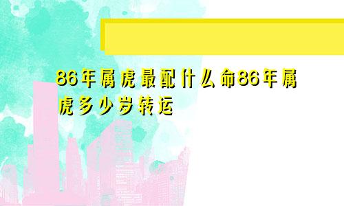 86年属虎最配什么命86年属虎多少岁转运