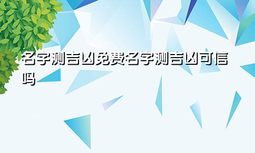 名字测吉凶免费名字测吉凶可信吗