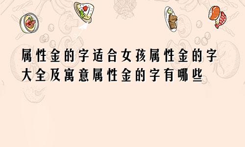 属性金的字适合女孩属性金的字大全及寓意属性金的字有哪些