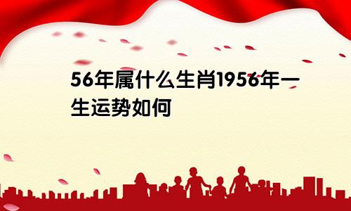 56年属什么生肖1956年一生运势如何