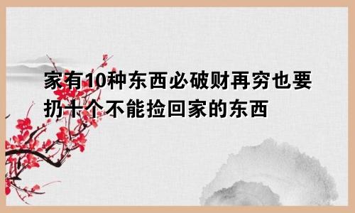 家有10种东西必破财再穷也要扔十个不能捡回家的东西