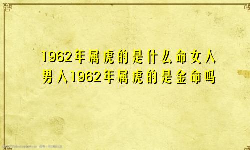 1962年属虎的是什么命女人男人1962年属虎的是金命吗