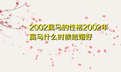 2002属马的性格2002年属马什么时候结婚好