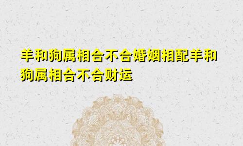 羊和狗属相合不合婚姻相配羊和狗属相合不合财运