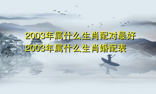 2003年属什么生肖配对最好2003年属什么生肖婚配表