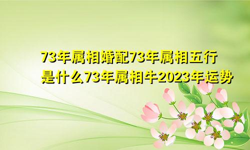 73年属相婚配73年属相五行是什么73年属相牛2023年运势