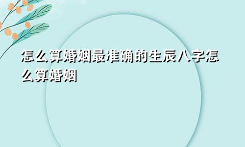 怎么算婚姻最准确的生辰八字怎么算婚姻