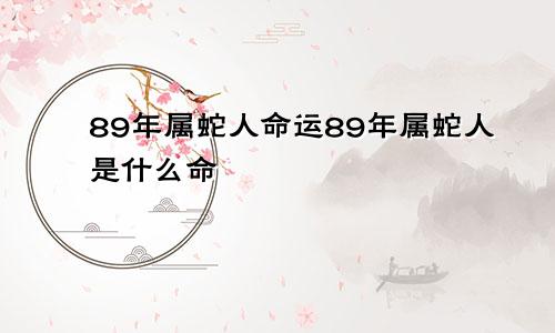 89年属蛇人命运89年属蛇人是什么命