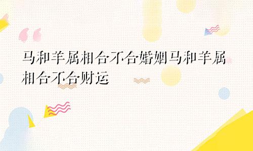 马和羊属相合不合婚姻马和羊属相合不合财运