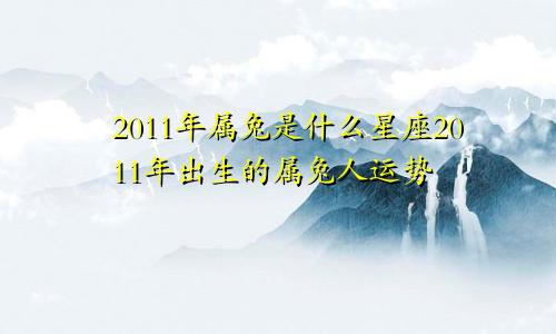 2011年属兔是什么星座2011年出生的属兔人运势