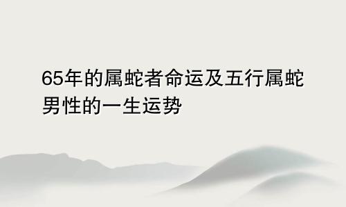 65年的属蛇者命运及五行属蛇男性的一生运势