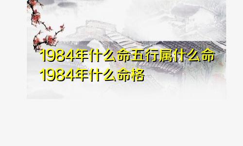 1984年什么命五行属什么命1984年什么命格