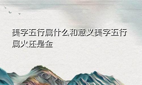 美字五行属什么和意义美字五行属火还是金