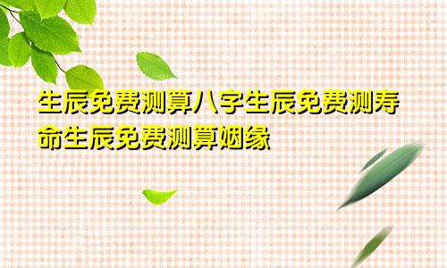 生辰免费测算八字生辰免费测寿命生辰免费测算姻缘